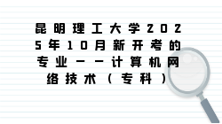 昆明理工大学2025年10月新开考的专业——计算机网络技术(专科)